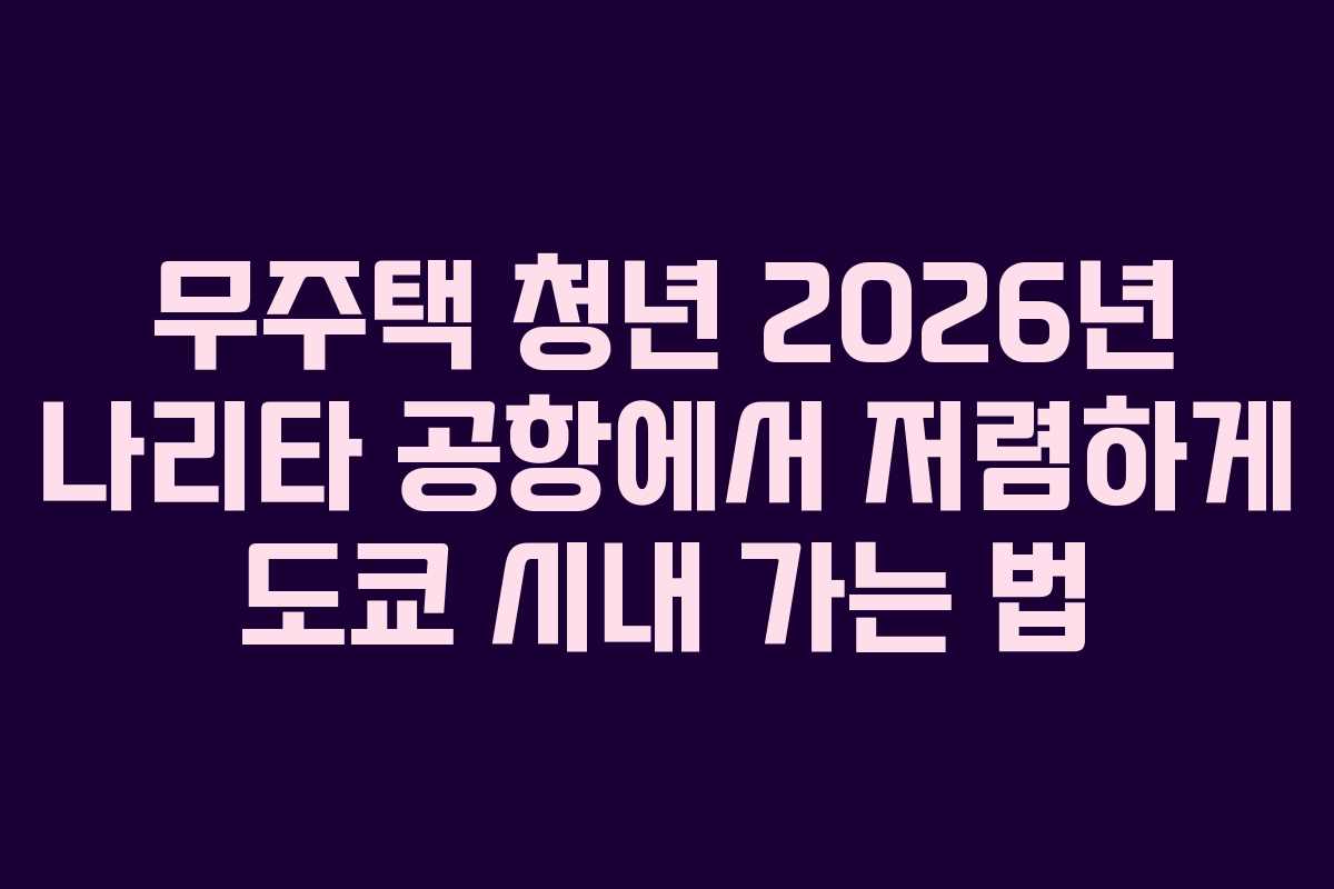 무주택 청년 2026년 나리타 공항에서 저렴하게 도쿄 시내 가는 법