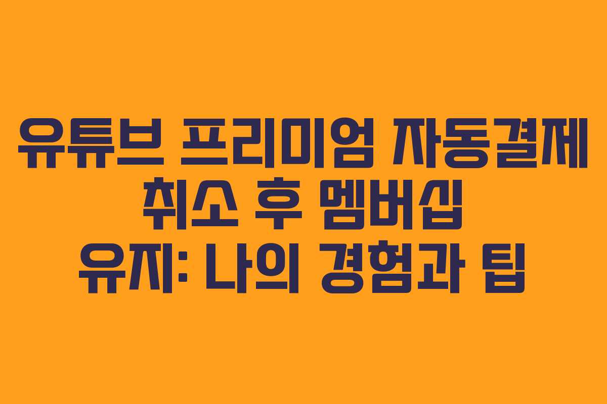 유튜브 프리미엄 자동결제 취소 후 멤버십 유지: 나의 경험과 팁