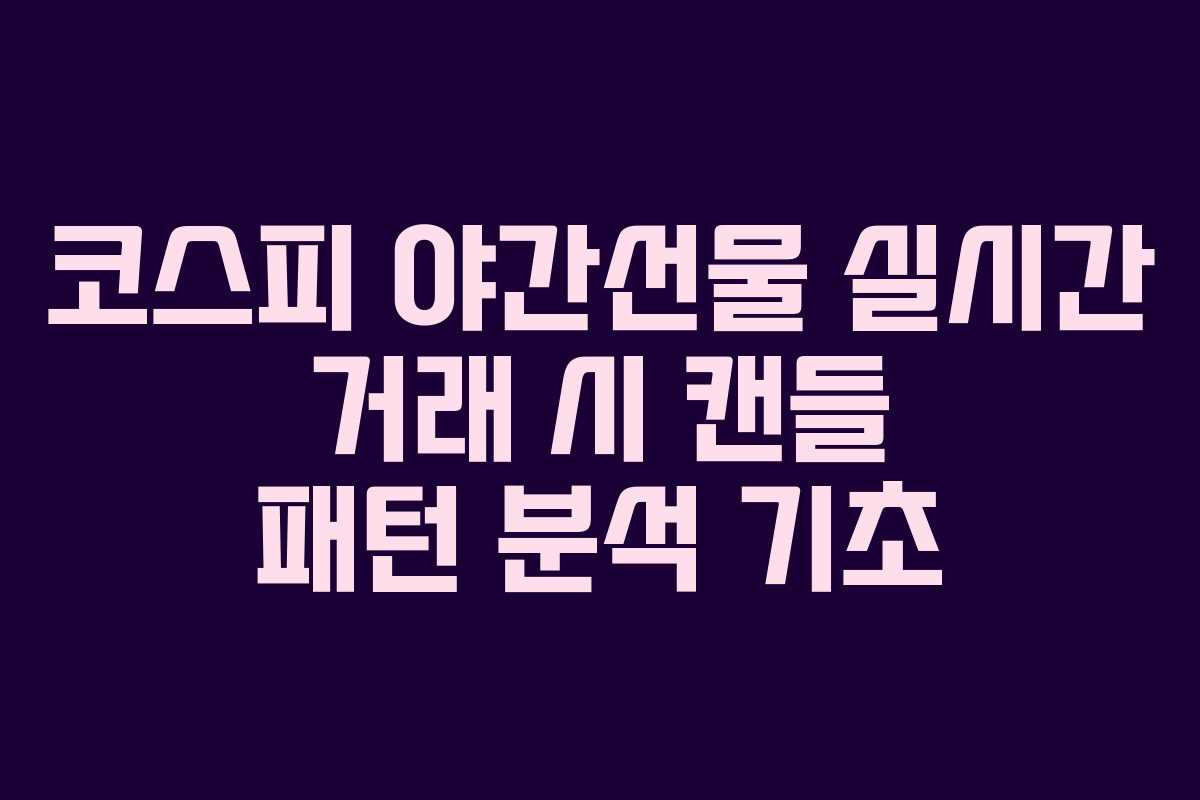 코스피 야간선물 실시간 거래 시 캔들 패턴 분석 기초 코스피 야간선물 실시간 거래 시 캔들 패턴 분석 기초
