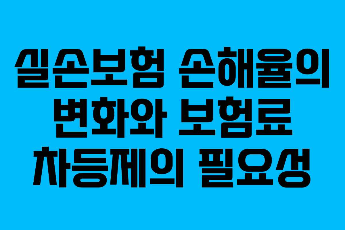 실손보험 손해율의 변화와 보험료 차등제의 필요성 실손보험 손해율의 변화와 보험료 차등제의 필요성