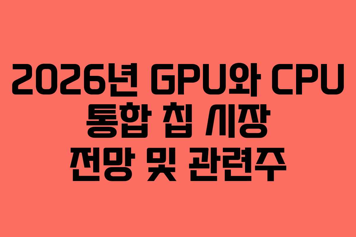 2026년 GPU와 CPU 통합 칩 시장 전망 및 관련주 2026년 GPU와 CPU 통합 칩 시장 전망 및 관련주