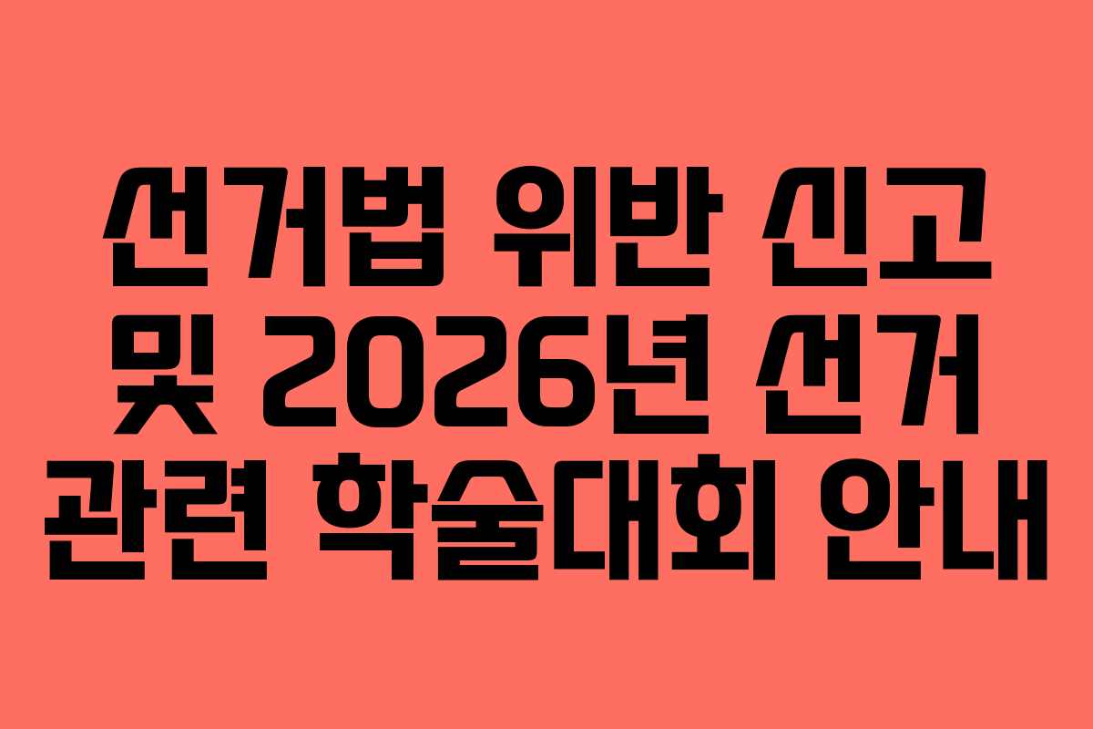 선거법 위반 신고 및 2026년 선거 관련 학술대회 안내