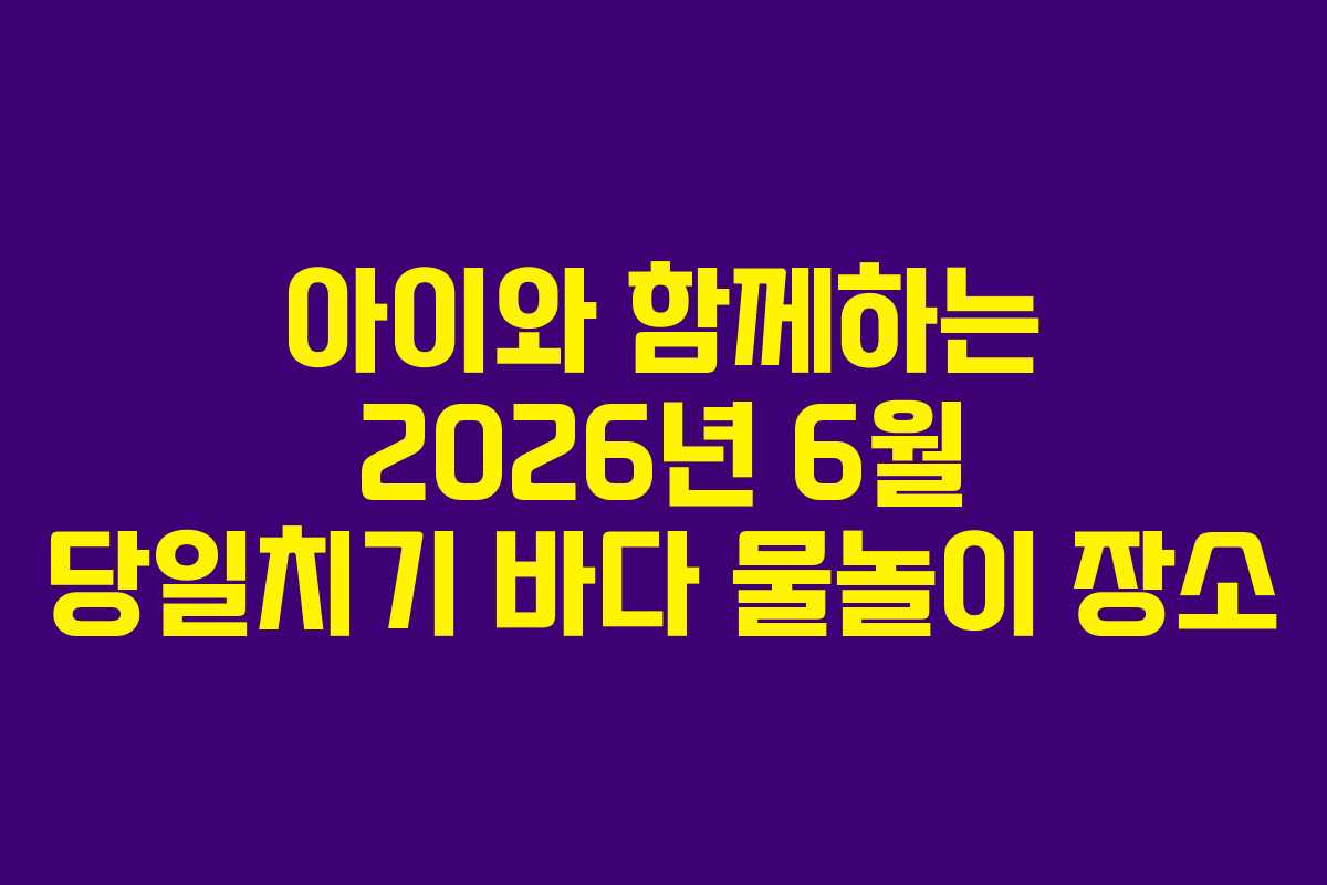 아이와 함께하는 2026년 6월 당일치기 바다 물놀이 장소 아이와 함께하는 2026년 6월 당일치기 바다 물놀이 장소