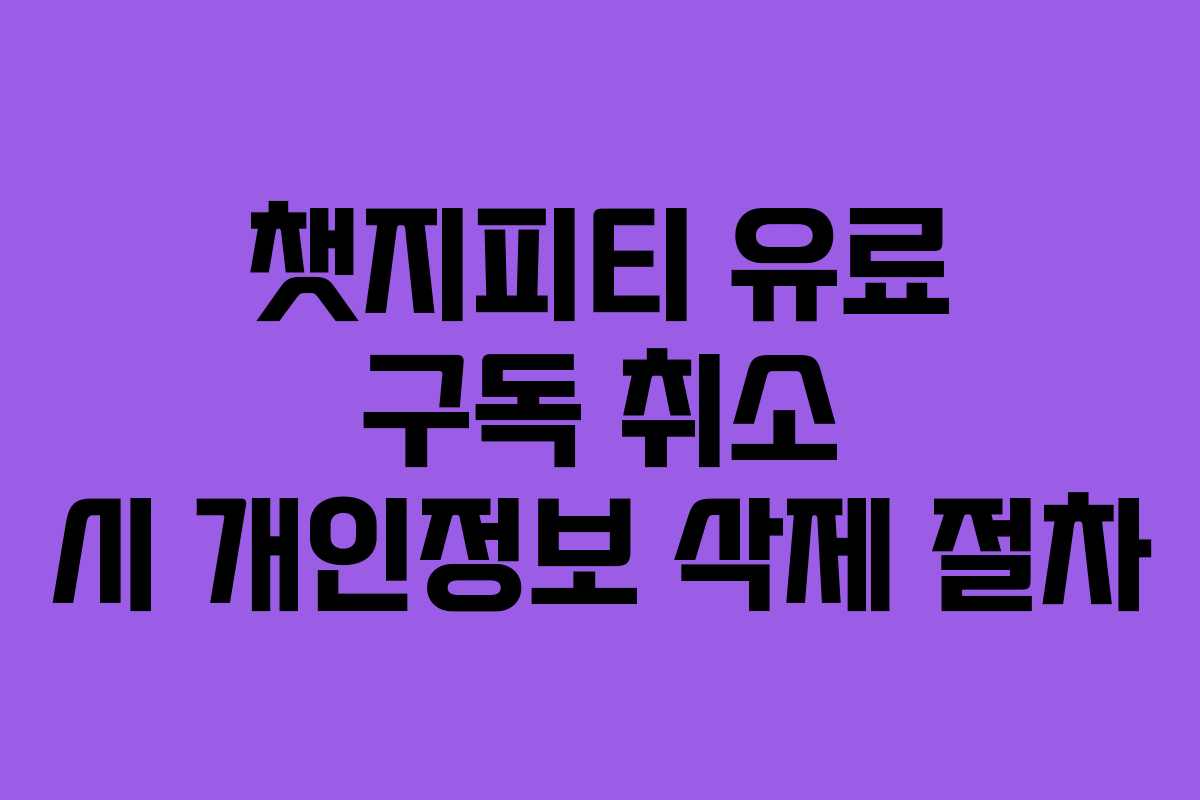 챗지피티 유료 구독 취소 시 개인정보 삭제 절차 챗지피티 유료 구독 취소 시 개인정보 삭제 절차