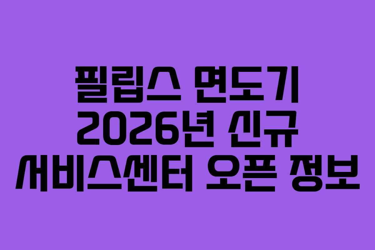 필립스 면도기 2026년 신규 서비스센터 오픈 정보 필립스 면도기 2026년 신규 서비스센터 오픈 정보
