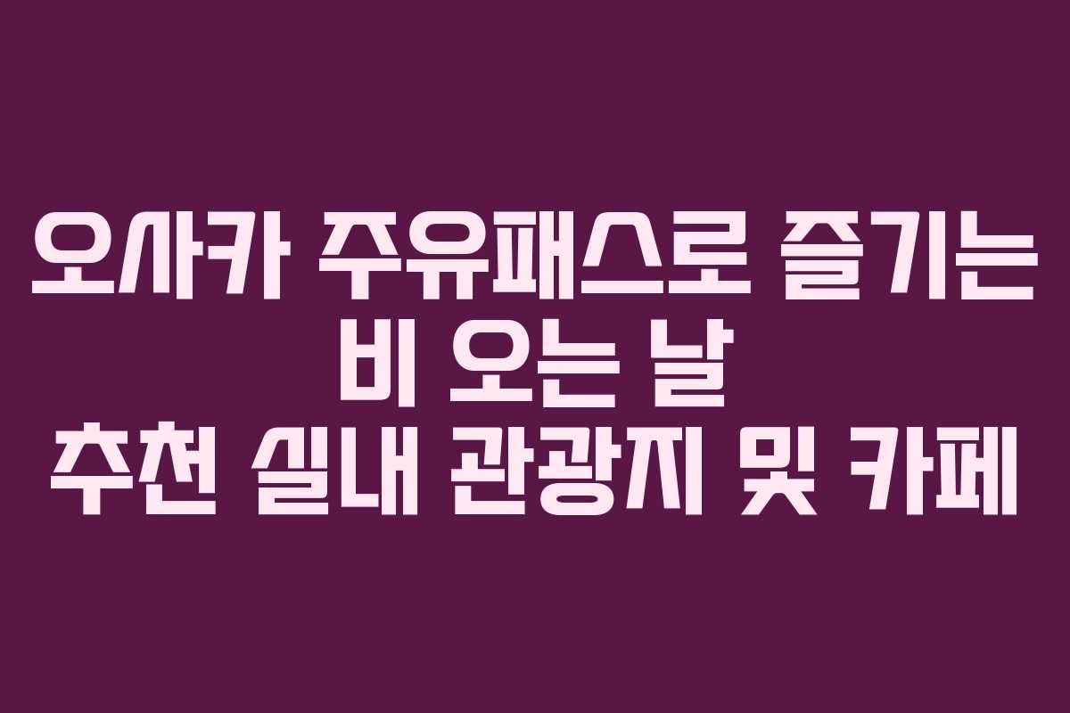 오사카 주유패스로 즐기는 비 오는 날 추천 실내 관광지 및 카페 오사카 주유패스로 즐기는 비 오는 날 추천 실내 관광지 및 카페