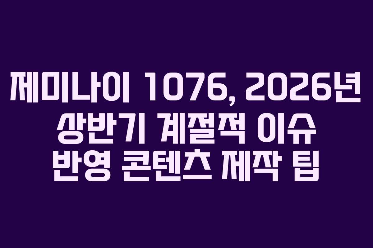 제미나이 1076, 2026년 상반기 계절적 이슈 반영 콘텐츠 제작 팁 제미나이 1076, 2026년 상반기 계절적 이슈 반영 콘텐츠 제작 팁