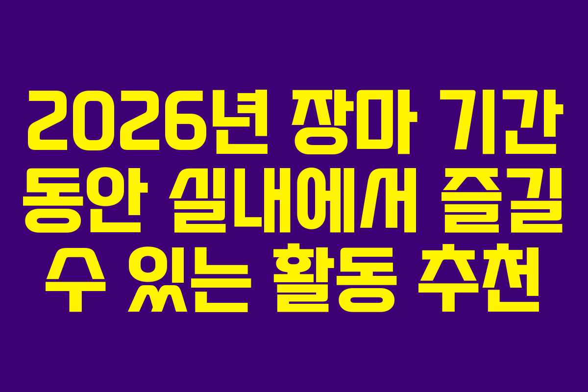 2026년 장마 기간 동안 실내에서 즐길 수 있는 활동 추천 2026년 장마 기간 동안 실내에서 즐길 수 있는 활동 추천