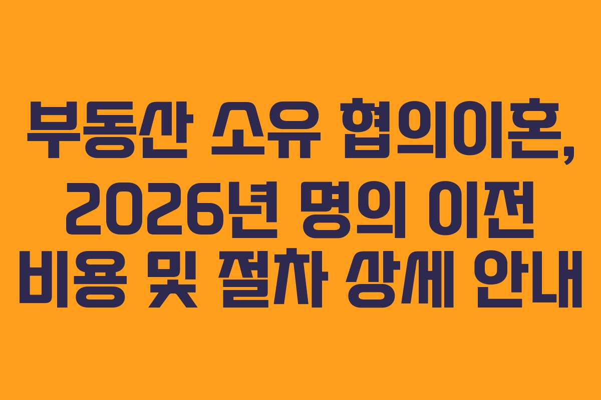 부동산 소유 협의이혼, 2026년 명의 이전 비용 및 절차 상세 안내
