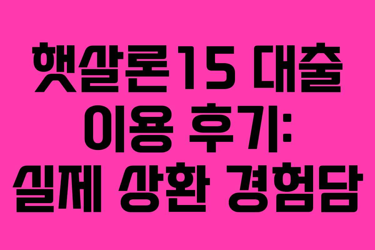 햇살론15 대출 이용 후기: 실제 상환 경험담