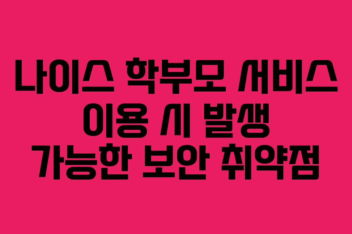 나이스 학부모 서비스 이용 시 발생 가능한 보안 취약점 나이스 학부모 서비스 이용 시 발생 가능한 보안 취약점