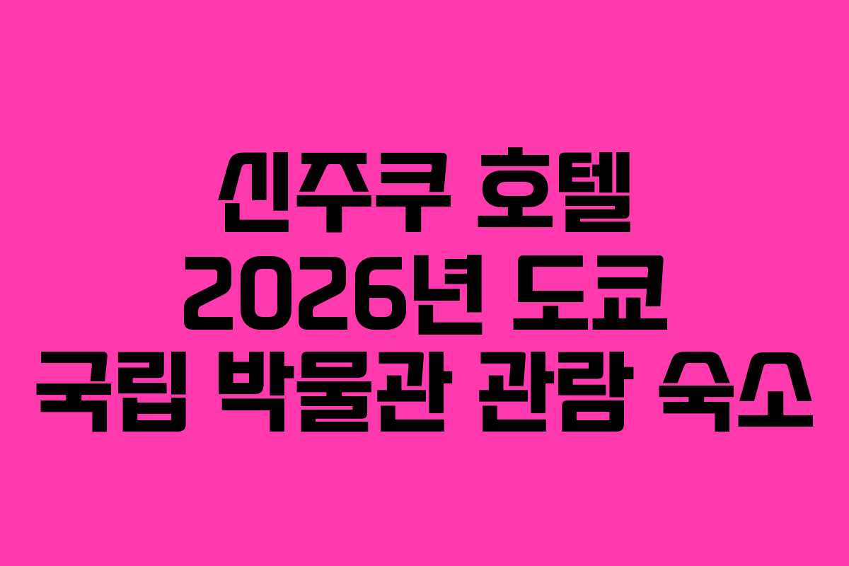 신주쿠 호텔 2026년 도쿄 국립 박물관 관람 숙소 신주쿠 호텔 2026년 도쿄 국립 박물관 관람 숙소