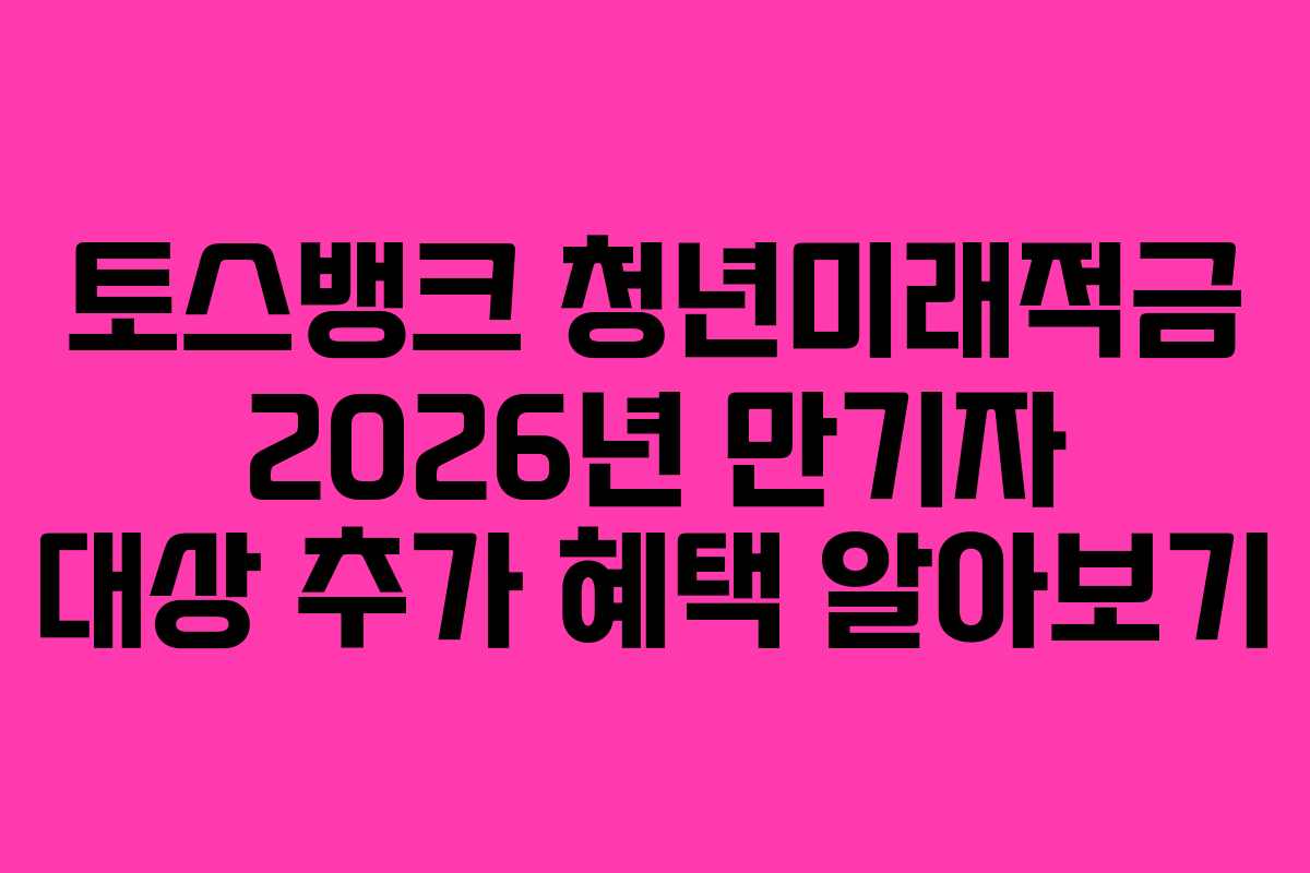 토스뱅크 청년미래적금 2026년 만기자 대상 추가 혜택 알아보기 토스뱅크 청년미래적금 2026년 만기자 대상 추가 혜택 알아보기
