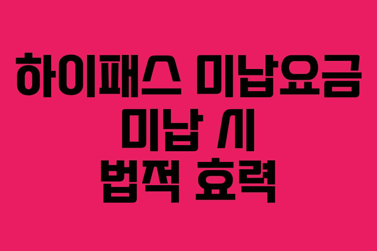 하이패스 미납요금 미납 시 법적 효력 하이패스 미납요금 미납 시 법적 효력