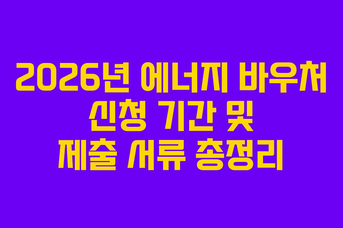 2026년 에너지 바우처 신청 기간 및 제출 서류 총정리 2026년 에너지 바우처 신청 기간 및 제출 서류 총정리