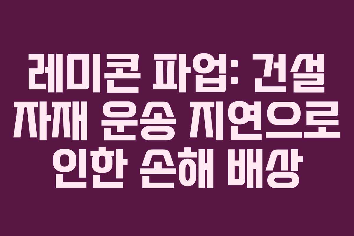 레미콘 파업: 건설 자재 운송 지연으로 인한 손해 배상 레미콘 파업: 건설 자재 운송 지연으로 인한 손해 배상