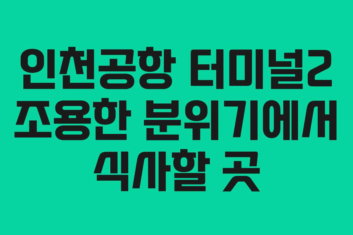 인천공항 터미널2 조용한 분위기에서 식사할 곳