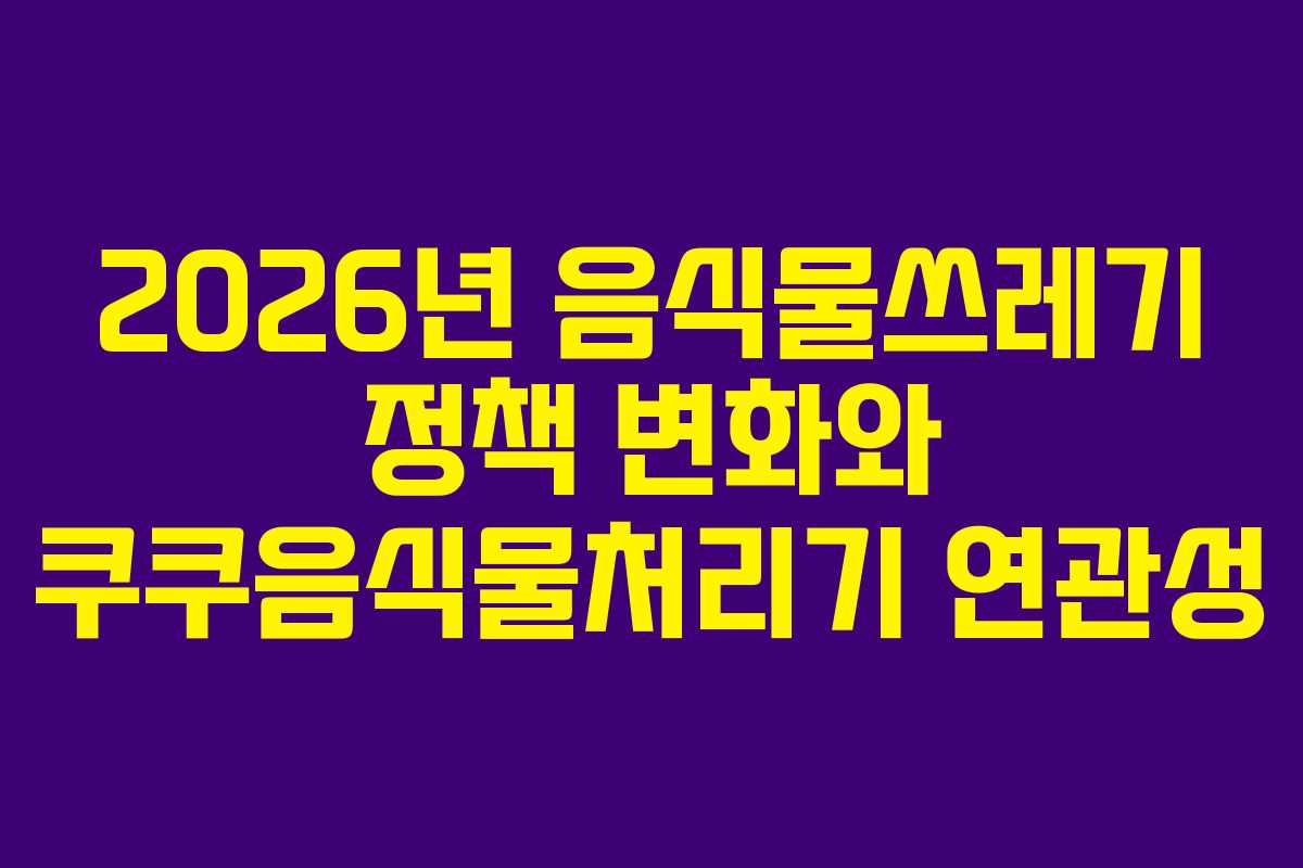 2026년 음식물쓰레기 정책 변화와 쿠쿠음식물처리기 연관성 2026년 음식물쓰레기 정책 변화와 쿠쿠음식물처리기 연관성