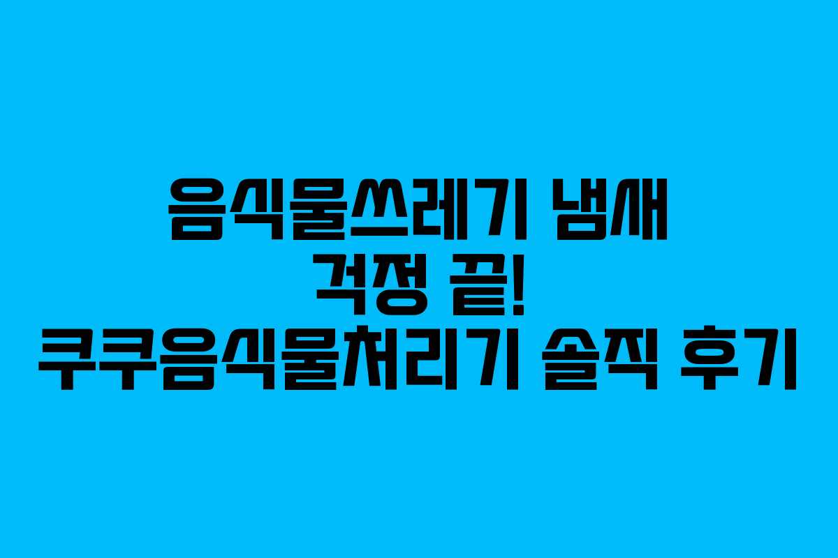 음식물쓰레기 냄새 걱정 끝! 쿠쿠음식물처리기 솔직 후기